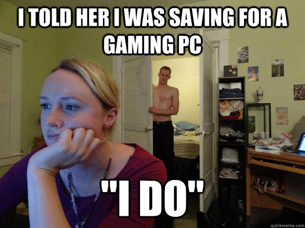 I told her i was saving for a gaming pc 