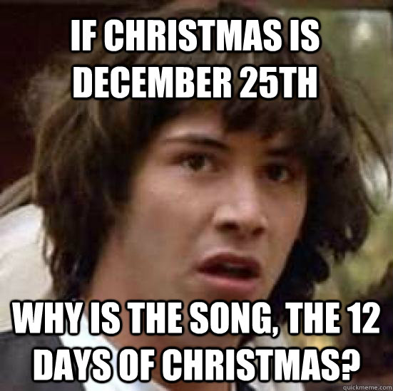 If Christmas is December 25th why is the song, the 12 days of Christmas? -  conspiracy keanu - quickmeme