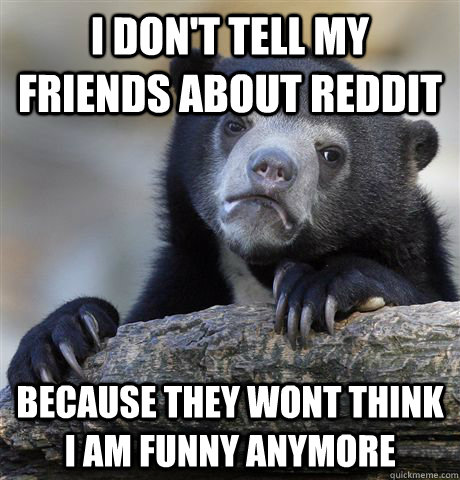 I don't tell my friends about reddit Because they wont think I am funny  anymore - Confession Bear - quickmeme