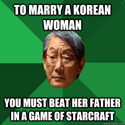 To marry a korean woman you must beat her father in a game of starcraft -  High Expectations Asian Father - quickmeme