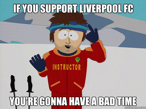 If you support liverpool FC you're gonna have a bad time - Youre gonna have  a bad time - quickmeme