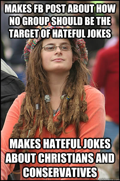 Makes FB post about how no group should be the target of hateful jokes  Makes hateful jokes about Christians and Conservatives - College Liberal -  quickmeme
