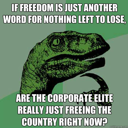 If freedom is just another word for nothing left to lose, Are the corporate  elite really just freeing the country right now? - Philosoraptor - quickmeme