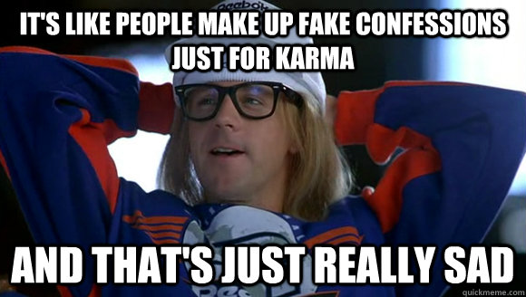 It's like people make up fake confessions just for karma and that's just  really sad - hypocritical garth - quickmeme