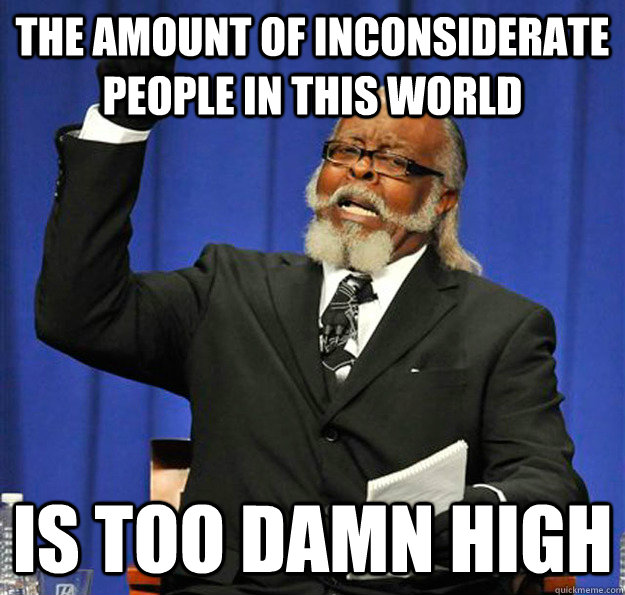 The Amount Of Inconsiderate People In This World Is Too Damn High