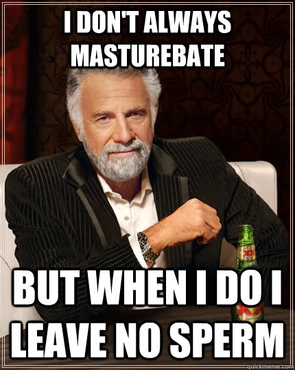 I don't always masturebate But when I do I leave no sperm - The Most  Interesting Man In The World - quickmeme