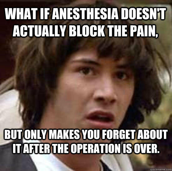 What if anesthesia doesn't actually block the pain, but only makes you  forget about it after the operation is over. - conspiracy keanu - quickmeme