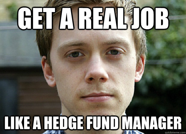 get a real job like a hedge fund manager - bloodylovesocialism - quickmeme