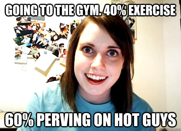 Going to the gym. 40% exercise 60% perving on hot guys - Overly Attached  Girlfriend - quickmeme