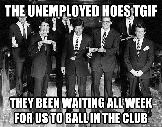 The unemployed hoes TGIF They been waiting all week for us to ball in the  club - Misc - quickmeme