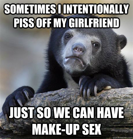 sometimes I intentionally piss off my girlfriend just so we can have make-up sex - Confession Bear