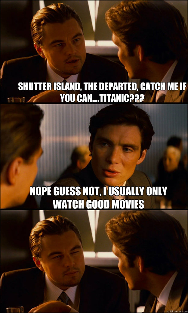 Shutter island, The Departed, Catch me if you can....Titanic??? Nope guess  not, i usually only watch good movies - Inception - quickmeme