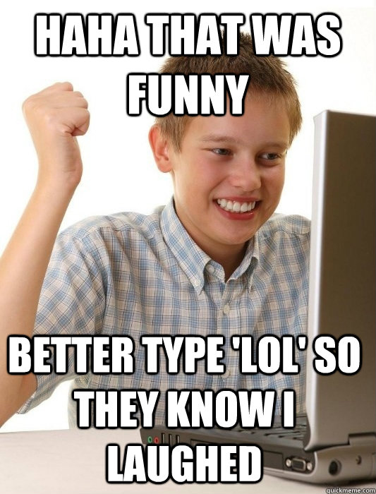 HAHA THAT WAS FUNNY BETTER TYPE 'LOL' SO THEY KNOW I LAUGHED - First Day on  the Internet Kid - quickmeme