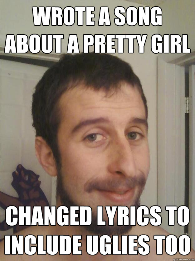 Wrote a song about a pretty girl changed lyrics to include uglies too -  Too-Nice Trautman - quickmeme