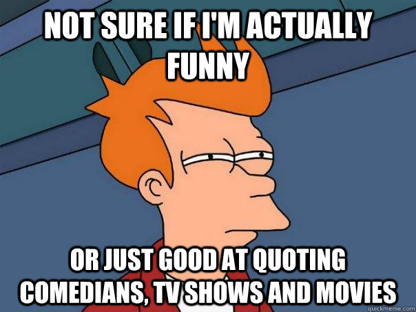 Not sure if I'm actually funny Or just good at quoting comedians, TV shows  and movies - Futurama Fry - quickmeme