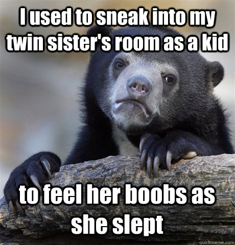 I used to sneak into my twin sister's room as a kid to feel her boobs as  she slept - Confession Bear - quickmeme