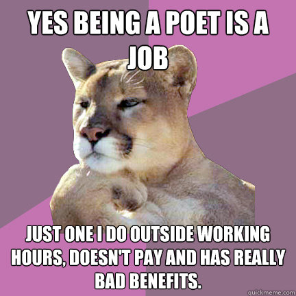Yes being a poet is a job Just one I do outside working hours, doesn't pay  and has really bad benefits. - Poetry Puma - quickmeme