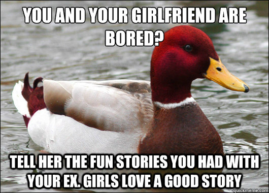 You and your girlfriend are bored? tell her the fun stories you had with  your ex. girls love a good story - Malicious Advice Mallard - quickmeme