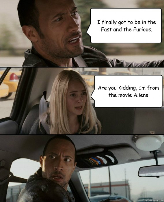 I finally got to be in the Fast and the Furious. Are you Kidding, Im from  the movie Aliens - The Rock Driving - quickmeme