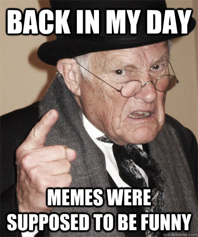 BAck in my day memes were supposed to be funny - Critical Old Man -  quickmeme