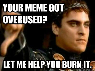 Your Meme Got Overused Let Me Help You Burn It Downvoting
