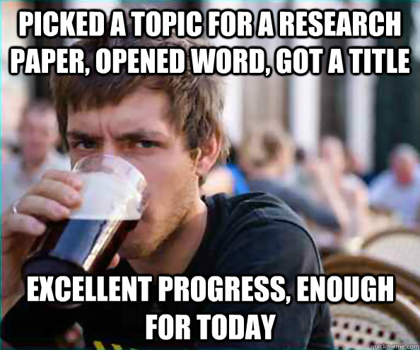 Picked a topic for a research paper, opened word, got a title Excellent  progress, enough for today - Lazy College Senior - quickmeme