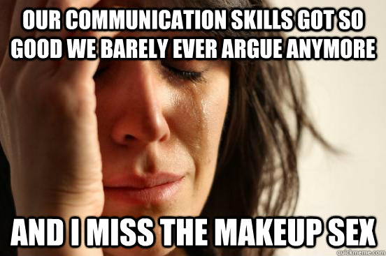 Our communication skills got so good we barely ever argue anymore and I  miss the makeup sex - First World Problems - quickmeme