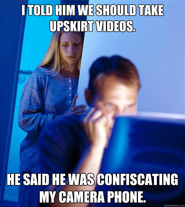 I told him we should take upskirt videos. He said he was confiscating my  camera phone. - Redditors Wife - quickmeme