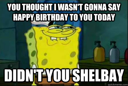You thought i wasn't gonna say Happy birthday to you today Didn't you  Shelbay - Funny Spongebob - quickmeme