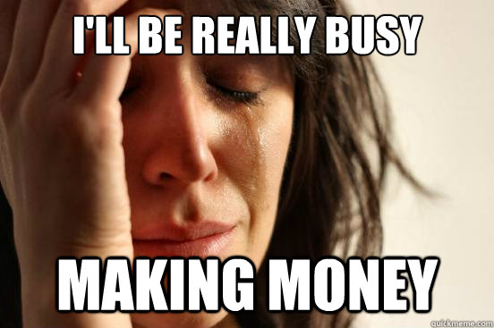 I'll be really busy making money - First World Problems - quickmeme