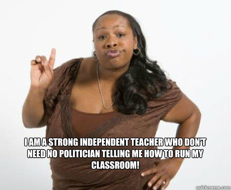 I am a strong independent teacher who don't need no politician telling me  how to run my classroom! - Strong Independent Black Woman - quickmeme