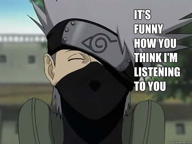 It's funny how you think I'm listening to you - Kakashi - quickmeme