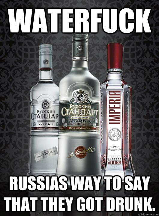 Waterfuck Russias way to say that they got drunk. - Russian vodka -  quickmeme