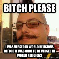 Bitch Please I was versed in world religions before it was cool to be  versed in world religions - Religious hipster - quickmeme
