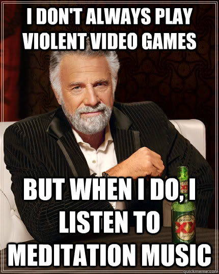 I don't always play violent video games but when I do, I listen to  Meditation music - The Most Interesting Man In The World - quickmeme