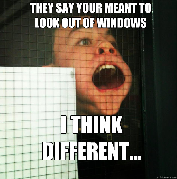 THEY SAY YOUR MEANT TO LOOK OUT OF WINDOWS I THINK DIFFERENT... - Misc -  quickmeme