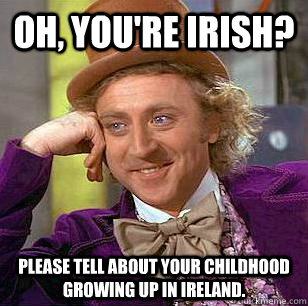 Oh, you're Irish? Please tell about your childhood growing up in Ireland. -  Condescending Wonka - quickmeme
