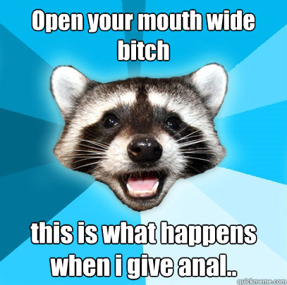 Your bitch open mouth 