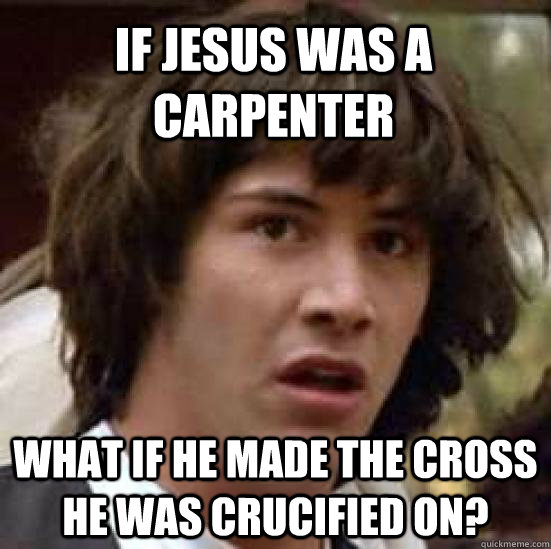 If Jesus was a carpenter what if he made the cross he was crucified on? -  conspiracy keanu - quickmeme