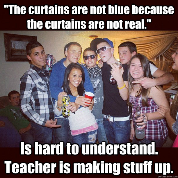 The Curtains Are Not Blue Because The Curtains Are Not Real Is Hard To Understand Teacher Is Making Stuff Up Stupid Teenagers Quickmeme The act of finding literary symbolism where there is none. quickmeme