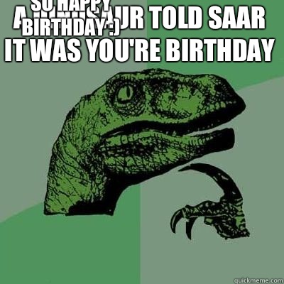 a dinosaur told saar it was you're birthday so happy birthday :) - Misc -  quickmeme