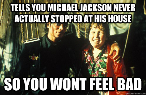 Tells you michael jackson never actually stopped at his house so you wont feel bad - Good Guy Chunk - quickmeme Tells you michael jackson never actually stopped at his house so you wont feel bad - Good Guy Chunk - quickmeme