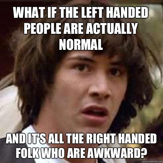 What if the left handed people are actually normal and it's all the right  handed folk who are awkward? - conspiracy keanu - quickmeme