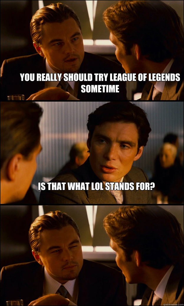 You really should try league of legends sometime IS that what lol stands  for? - Inception - quickmeme