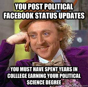 You post political facebook status updates You must have spent years in  colllege earning your political science degree - Condescending Wonka -  quickmeme