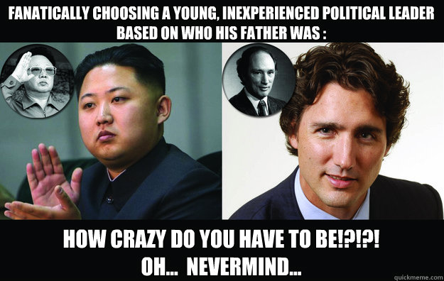 Fanatically choosing a young, inexperienced political leader based on who  his father was : How crazy do you have to be!?!?! Oh... Nevermind... -  Justin Trudeau - quickmeme