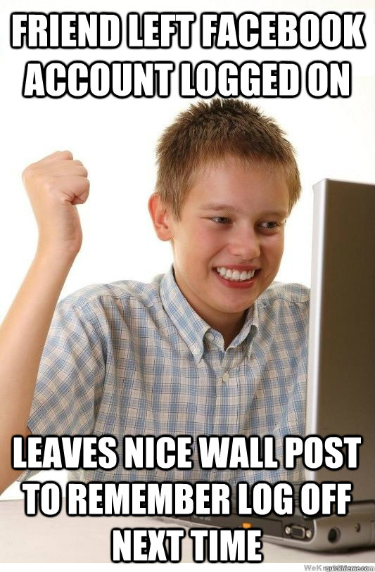 Friend Left facebook account logged on Leaves nice wall post to remember log  off next time - First Day On Internet Kid - quickmeme