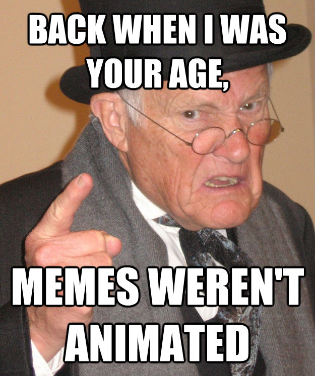 BACK WHEN I WAS YOUR AGE, MEMES WEREN'T ANIMATED - back in my day -  quickmeme