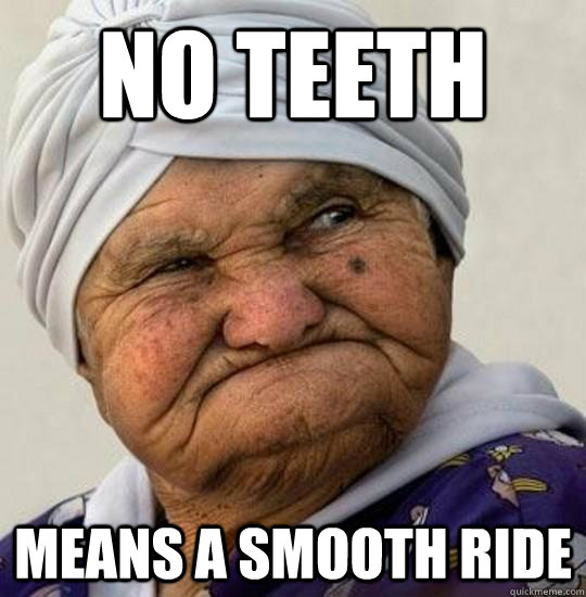 No teeth means a smooth ride - Moist Old Lady - quickmeme