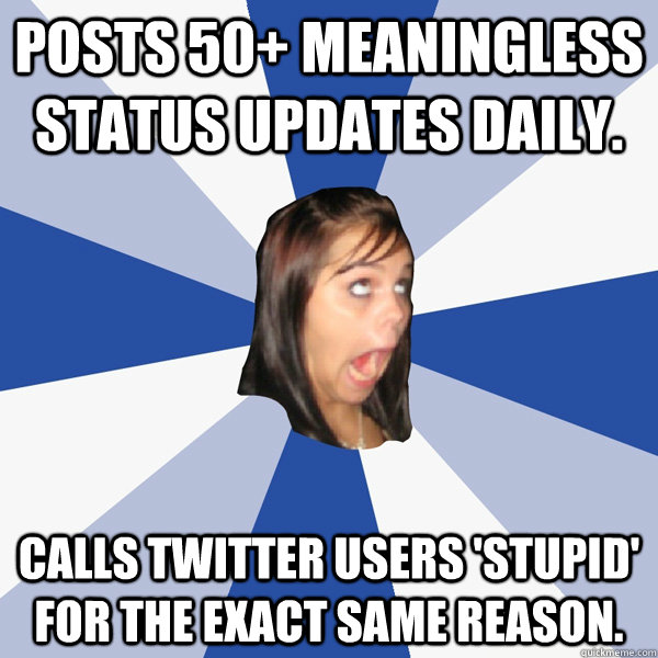 Posts 50+ meaningless status updates daily. Calls Twitter users 'stupid'  for the exact same reason. - Annoying Facebook Girl - quickmeme